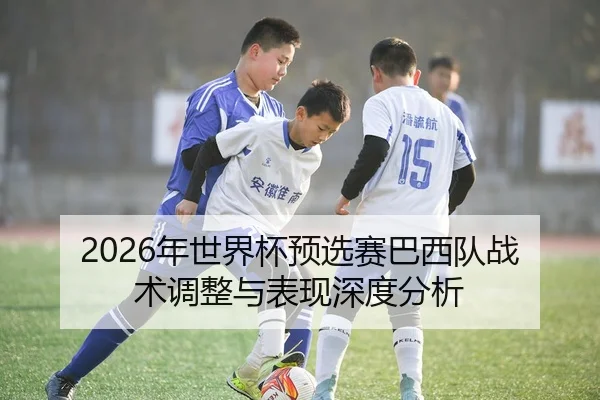 2026年世界杯预选赛巴西队战术调整与表现深度分析