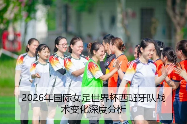 2026年国际女足世界杯西班牙队战术变化深度分析