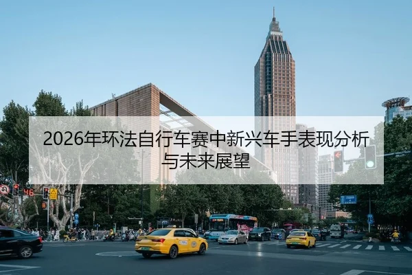 2026年环法自行车赛中新兴车手表现分析与未来展望