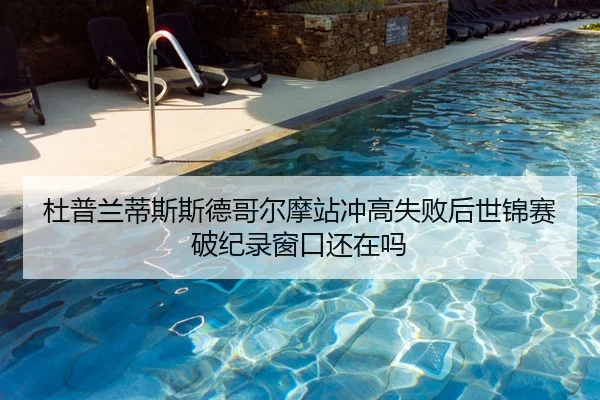 杜普兰蒂斯斯德哥尔摩站冲高失败后世锦赛破纪录窗口还在吗