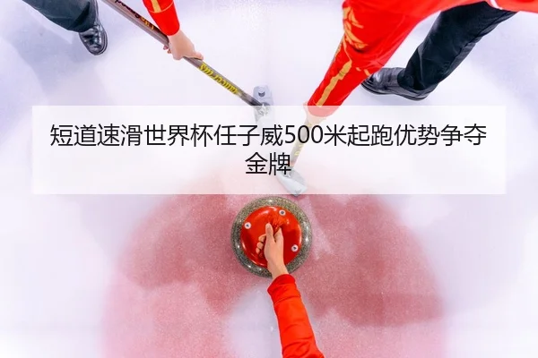 短道速滑世界杯任子威500米起跑优势争夺金牌