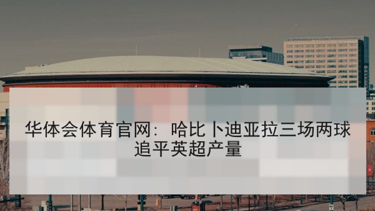 华体会体育官网: 哈比卜迪亚拉三场两球追平英超产量