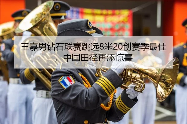 王嘉男钻石联赛跳远8米20创赛季最佳，中国田径再添惊喜