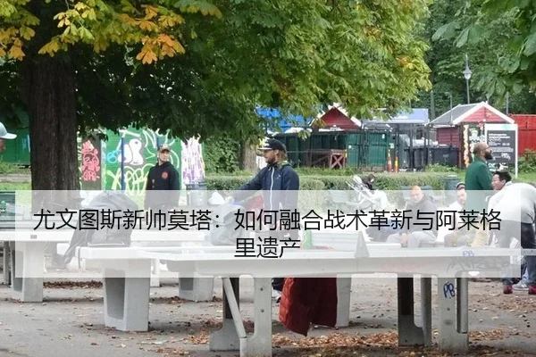 尤文图斯新帅莫塔：如何融合战术革新与阿莱格里遗产