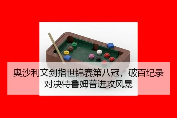 奥沙利文剑指世锦赛第八冠，破百纪录对决特鲁姆普进攻风暴