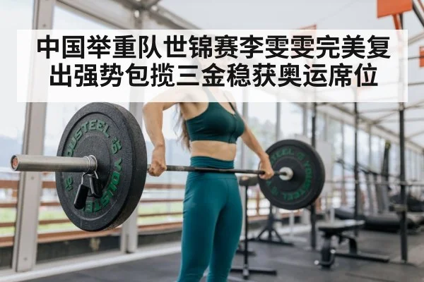 中国举重队世锦赛李雯雯完美复出强势包揽三金稳获奥运席位