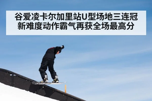 谷爱凌卡尔加里站U型场地三连冠新难度动作霸气再获全场最高分