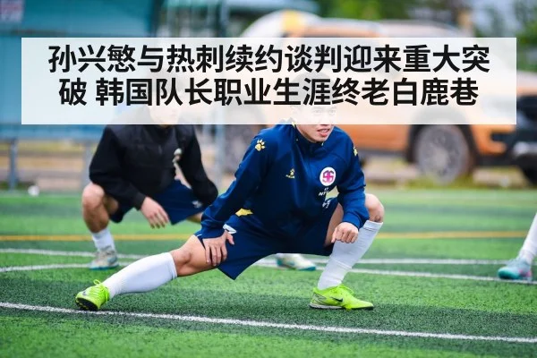 孙兴慜与热刺续约谈判迎来重大突破 韩国队长职业生涯终老白鹿巷