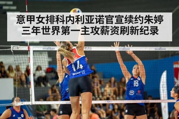 意甲女排科内利亚诺官宣续约朱婷三年世界第一主攻薪资刷新纪录