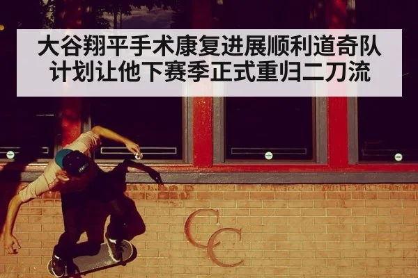 大谷翔平手术康复进展顺利道奇队计划让他下赛季正式重归二刀流